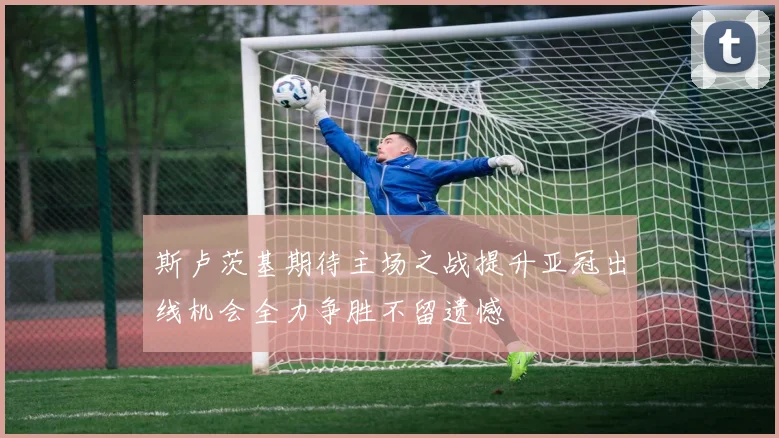 斯卢茨基期待主场之战提升亚冠出线机会全力争胜不留遗憾