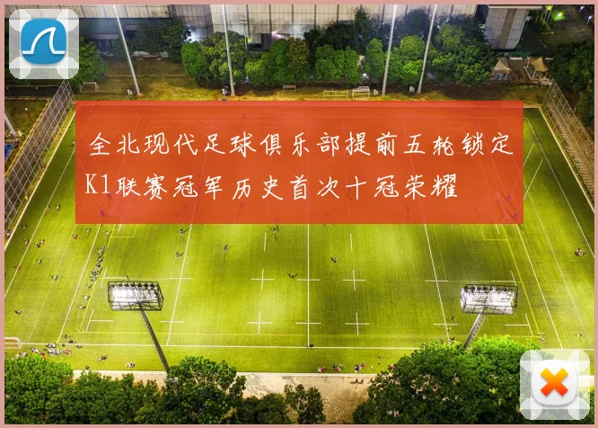 全北现代足球俱乐部提前五轮锁定K1联赛冠军历史首次十冠荣耀