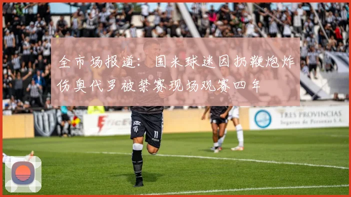 全市场报道：国米球迷因扔鞭炮炸伤奥代罗被禁赛现场观赛四年