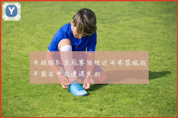 中超球队亚冠赛场综述海港蓉城战平国安申花遭遇失利
