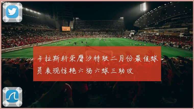 卡拉斯科荣膺沙特联二月份最佳球员表现惊艳六场六球三助攻