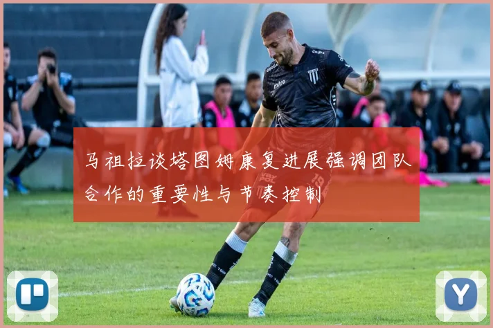 马祖拉谈塔图姆康复进展强调团队合作的重要性与节奏控制