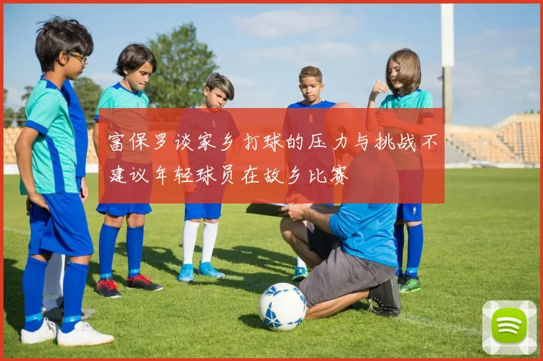 富保罗谈家乡打球的压力与挑战不建议年轻球员在故乡比赛