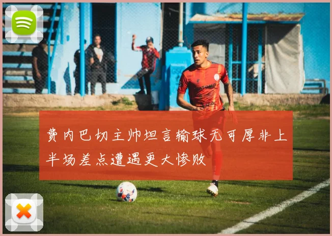 费内巴切主帅坦言输球无可厚非上半场差点遭遇更大惨败