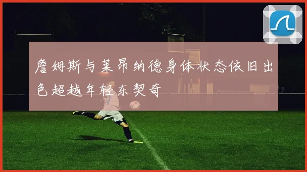 詹姆斯与莱昂纳德身体状态依旧出色超越年轻东契奇