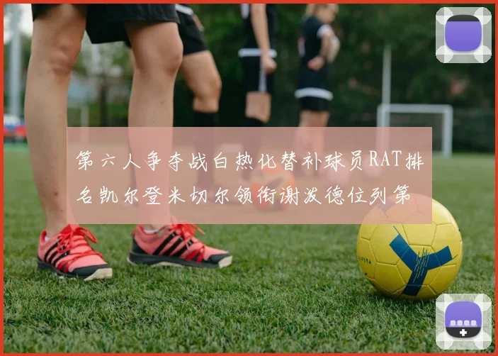第六人争夺战白热化替补球员RAT排名凯尔登米切尔领衔谢泼德位列第五