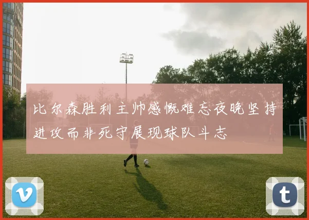 比尔森胜利主帅感慨难忘夜晚坚持进攻而非死守展现球队斗志