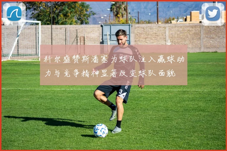 科尔盛赞斯潘塞为球队注入赢球动力与竞争精神显著改变球队面貌