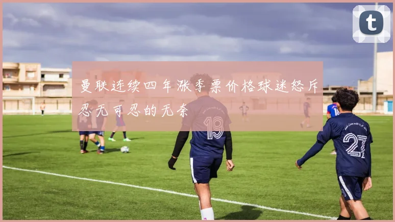 曼联连续四年涨季票价格球迷怒斥忍无可忍的无奈