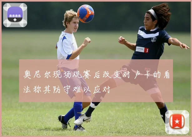奥尼尔现场观赛后改变对卢卡的看法称其防守难以应对