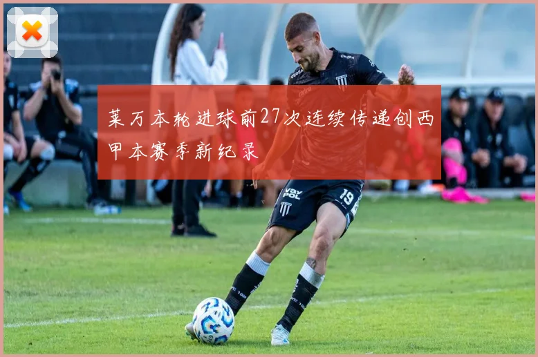 莱万本轮进球前27次连续传递创西甲本赛季新纪录