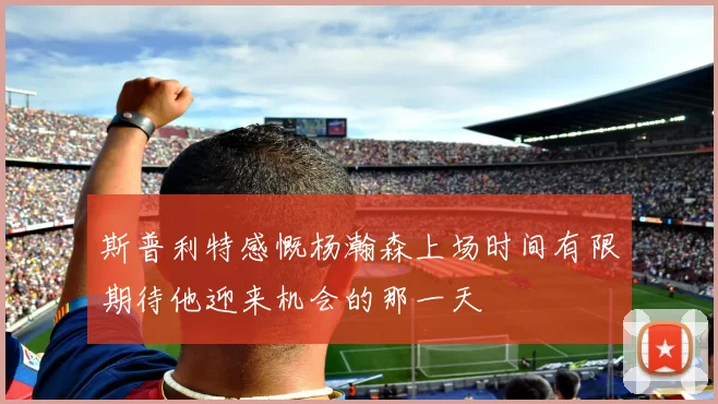 斯普利特感慨杨瀚森上场时间有限期待他迎来机会的那一天