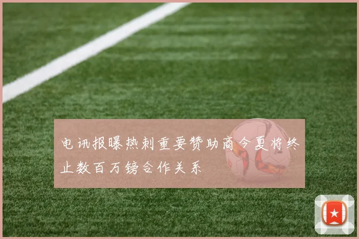 电讯报曝热刺重要赞助商今夏将终止数百万镑合作关系