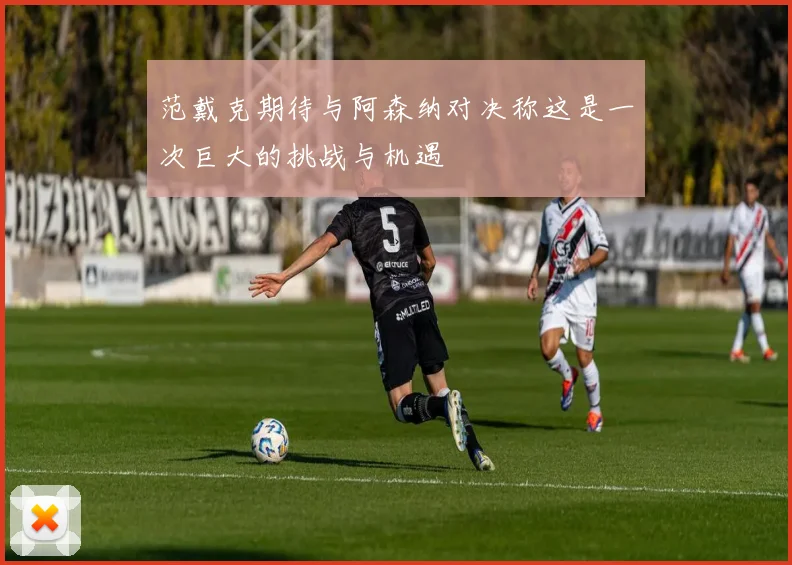 范戴克期待与阿森纳对决称这是一次巨大的挑战与机遇