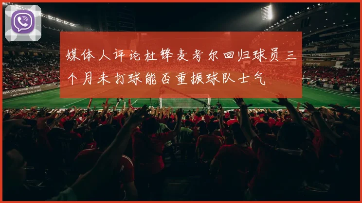 媒体人评论杜锋麦考尔回归球员三个月未打球能否重振球队士气