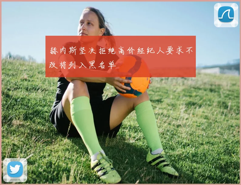 赫内斯坚决拒绝高价经纪人要求不改将列入黑名单
