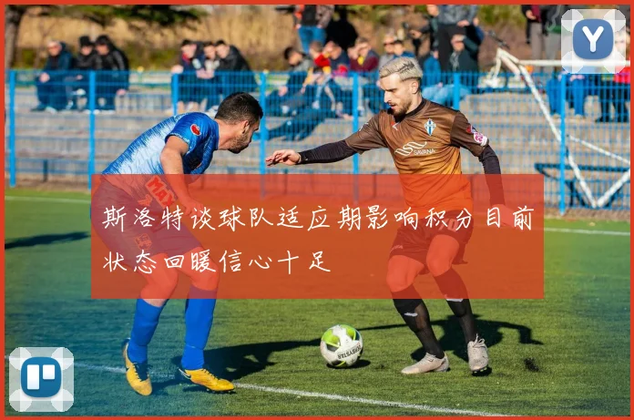 斯洛特谈球队适应期影响积分目前状态回暖信心十足