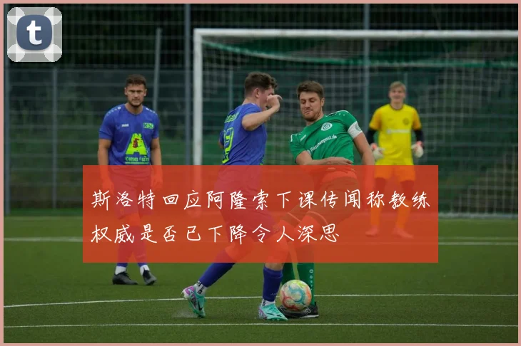 斯洛特回应阿隆索下课传闻称教练权威是否已下降令人深思