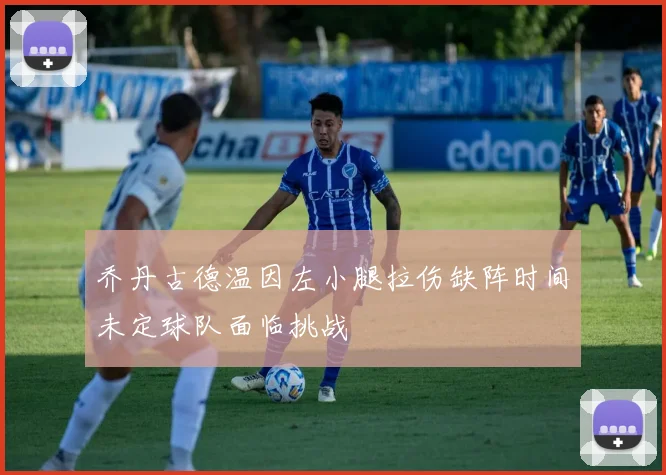 乔丹古德温因左小腿拉伤缺阵时间未定球队面临挑战