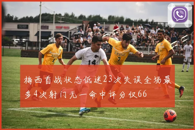 梅西首战状态低迷23次失误全场最多4次射门无一命中评分仅66