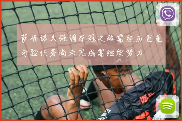 萨福诺夫强调夺冠之路需经历重重考验任务尚未完成需继续努力