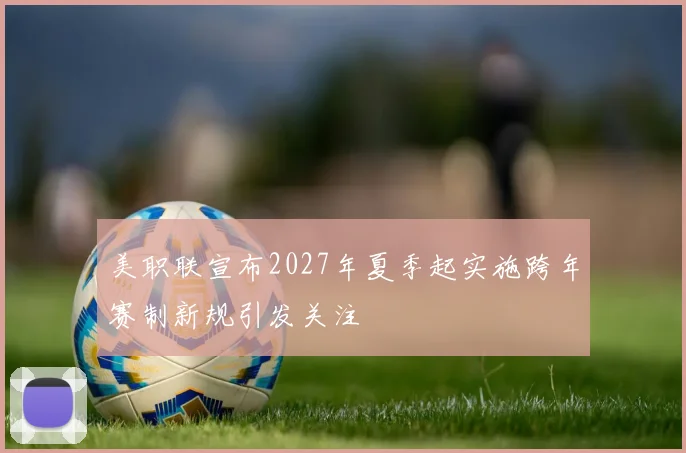 美职联宣布2027年夏季起实施跨年赛制新规引发关注